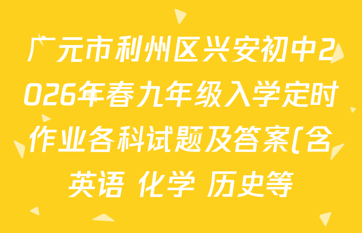 广元市利州区兴安初中2026年春九年级入学定时作业各科试题及答案(含英语 化学 历史等) 广元市利州区兴安初中2026年春九年级入学定时作业各科试题及答案(含英语 化学 历史等)